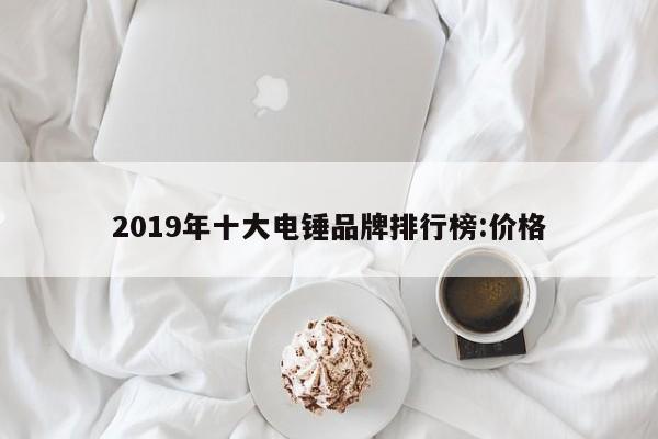 2019年十大电锤品牌排行榜:价格