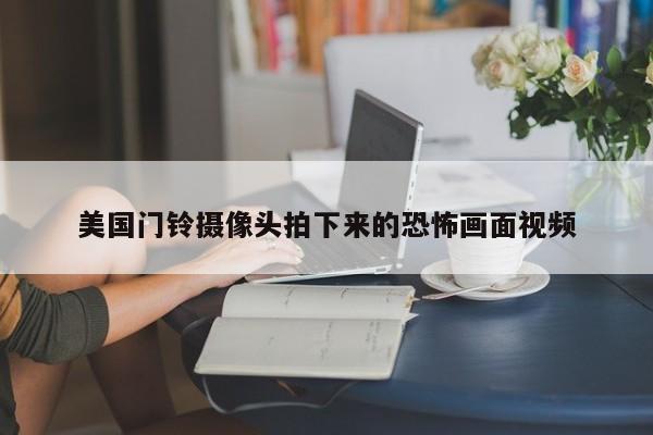 美国门铃摄像头拍下来的恐怖画面视频