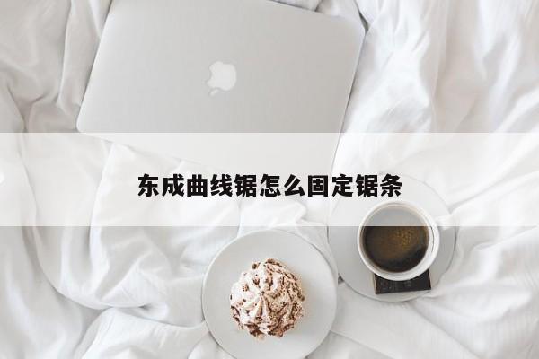 东成曲线锯怎么固定锯条