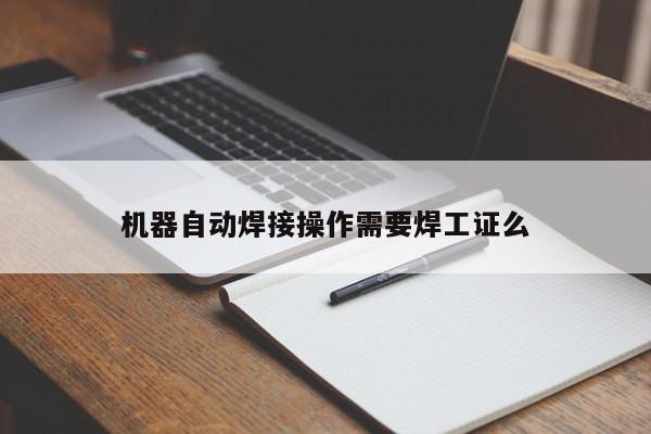 机器自动焊接操作需要焊工证么