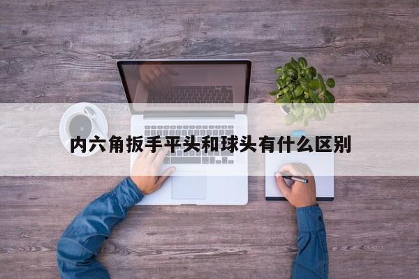 内六角扳手平头和球头有什么区别