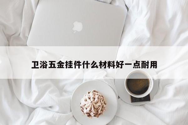卫浴五金挂件什么材料好一点耐用