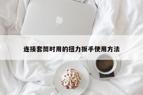 连接套筒时用的扭力扳手使用 *** 