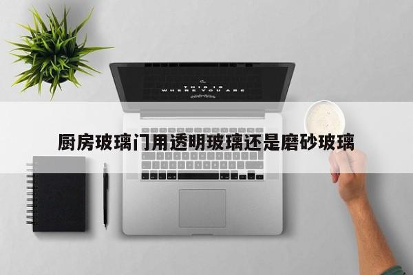 厨房玻璃门用透明玻璃还是磨砂玻璃