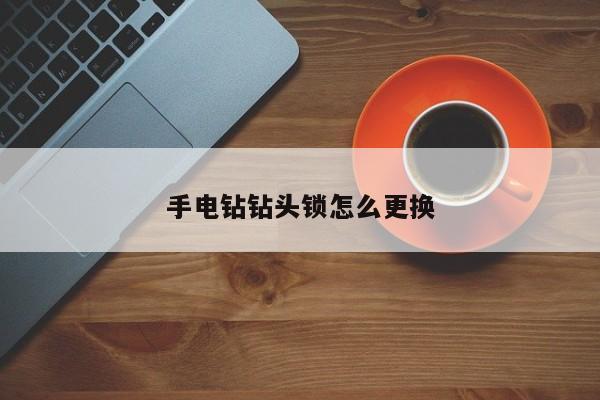 手电钻钻头锁怎么更换